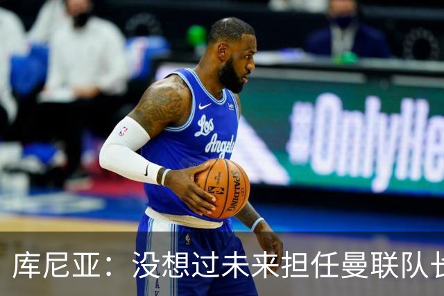 库尼亚：没想过未来担任曼联队长 西班牙是世界杯夺冠热门